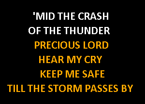 'MID THE CRASH
OF THETHUNDER
PRECIOUS LORD
HEAR MY CRY
KEEP ME SAFE
TILL THE STORM PASSES BY
