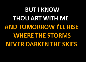 BUT I KNOW
THOU ART WITH ME
AND TOMORROW I'LL RISE
WHERE THE STORMS
NEVER DARKEN THE SKIES