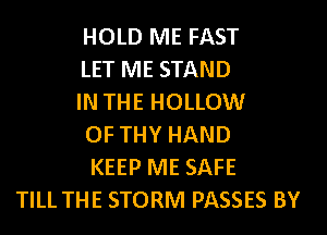 HOLD ME FAST
LET ME STAND
IN THE HOLLOW
OF THY HAND
KEEP ME SAFE
TILL THE STORM PASSES BY