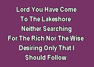 Lord You Have Come
To The Lakeshore
Neither Searching

For The Rich Nor The Wise
Desiring Only That I
Should Follow