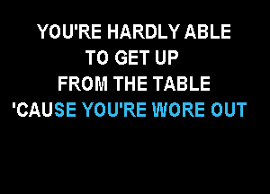 YOU'RE HARDLY ABLE
TO GET UP
FROM THE TABLE
'CAUSE YOU'RE WORE OUT