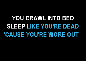 YOU CRAWL INTO BED
SLEEP LIKE YOU'RE DEAD
'CAUSE YOU'RE WORE OUT