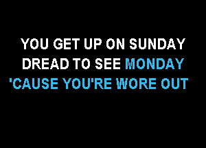 YOU GET UP ON SUNDAY
DREAD TO SEE MONDAY

'CAUSE YOU'RE WORE OUT