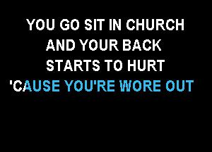 YOU GO SIT IN CHURCH
AND YOUR BACK
STARTS T0 HURT

'CAUSE YOU'RE WORE OUT