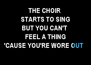 THE CHOIR
STARTS TO SING
BUT YOU CAN'T

FEEL A THING
'CAUSE YOU'RE WORE OUT