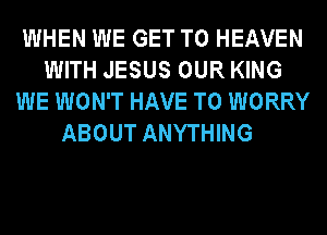 WHEN WE GET TO HEAVEN
WITH JESUS OUR KING
WE WON'T HAVE TO WORRY

ABOUT ANYTHING