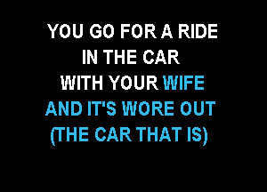 YOU GO FOR A RIDE
IN THE CAR
WITH YOUR WIFE

AND IT'S WORE OUT
(THE CAR THAT IS)