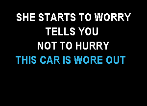 SHE STARTS T0 WORRY
TELLS YOU
NOT TO HURRY

THIS CAR IS WORE OUT