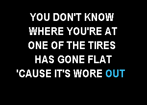 YOU DON'T KNOW
WHERE YOU'RE AT
ONE OF THE TIRES
HAS GONE FLAT
'CAUSE IT'S WORE OUT