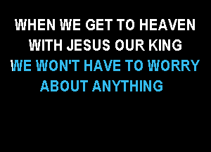 WHEN WE GET TO HEAVEN
WITH JESUS OUR KING
WE WON'T HAVE TO WORRY

ABOUT ANYTHING