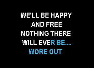 WE'LL BE HAPPY
AND FREE
NOTHING THERE

WILL EVER BE....
WORE OUT