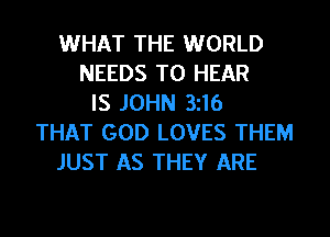 WHAT THE WORLD
NEEDS TO HEAR
IS JOHN 3116
THAT GOD LOVES THEM
JUST AS THEY ARE