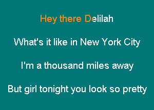 Heythere Delilah
What's it like in New York City

I'm a thousand miles away

But girl tonight you look so pretty