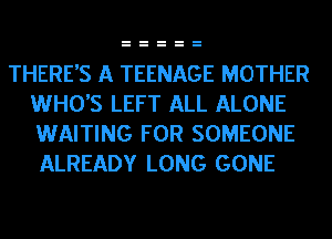 THERE'S A TEENAGE MOTHER
WHO'S LEFT ALL ALONE
WAITING FOR SOMEONE
ALREADY LONG GONE