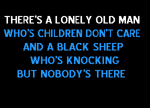 THERE'S A LONELY OLD MAN
WHO'S CHILDREN DON'T CARE
AND A BLACK SHEEP
WHO'S KNOCKING
BUT NOBODY'S THERE