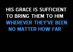 HIS GRACE IS SUFFICIENT

TO BRING THEM TO HIM

WHEREVER THEY'VE BEEN
NO MATTER HOW FAR