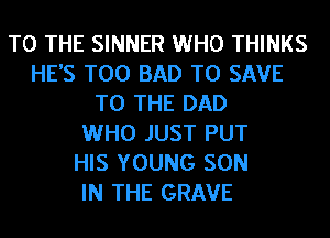 TO THE SINNER WHO THINKS
HE'S T00 BAD TO SAVE
TO THE DAD
WHO JUST PUT
HIS YOUNG SON
IN THE GRAVE