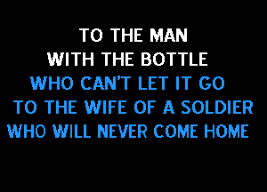 TO THE MAN
WITH THE BOTTLE
WHO CAN'T LET IT GO
TO THE WIFE OF A SOLDIER
WHO WILL NEVER COME HOME