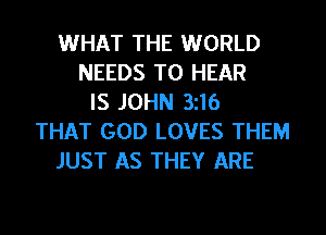 WHAT THE WORLD
NEEDS TO HEAR
IS JOHN 3116
THAT GOD LOVES THEM
JUST AS THEY ARE
