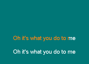 Oh it's what you do to me

Oh it's what you do to me