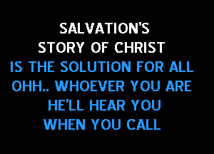 SALVATION'S
STORY OF CHRIST
IS THE SOLUTION FOR ALL
0HH.. WHOEVER YOU ARE
HE'LL HEAR YOU
WHEN YOU CALL