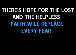 THERE'S HOPE FOR THE LOST
AND THE HELPLESS
FAITH WILL REPLACE

EVERY FEAR