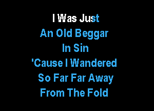I Was Just
An Old Beggar
In Sin

'Cause I Wandered
So Far Far Away
From The Fold