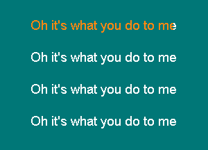 Oh it's what you do to me

Oh it's what you do to me

Oh it's what you do to me

Oh it's what you do to me