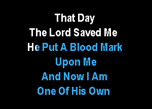 That Day
The Lord Saved Me
He PutA Blood Mark

Upon Me
And Now I Am
One Oins Own