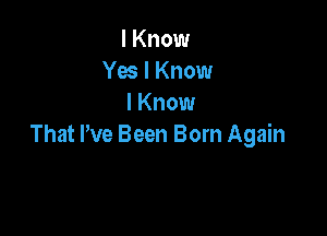 I Know
Yes I Know
I Know

That We Been Born Again