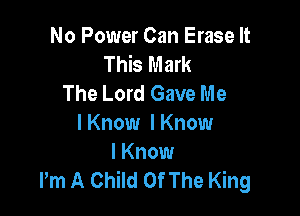 No Power Can Erase It
This Mark
The Lord Gave Me

I Know I Know

I Know
Pm A Child Of The King