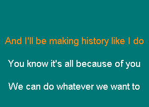 And I'll be making history like I do
You know it's all because of you

We can do whatever we want to