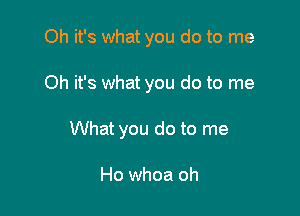 Oh it's what you do to me

Oh it's what you do to me

What you do to me

Ho whoa oh