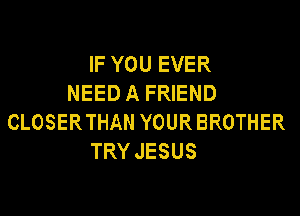 IF YOU EVER
NEED A FRIEND

CLOSERTHAN YOUR BROTHER
TRY JESUS