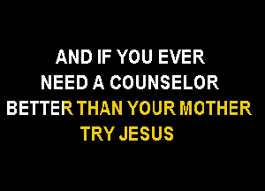 AND IF YOU EVER
NEEDA COUNSELOR
BETTERTHAN YOUR MOTHER
TRY JESUS