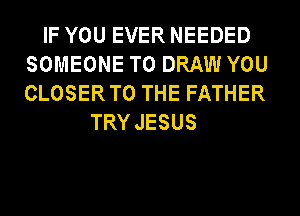 IF YOU EVER NEEDED
SOMEONE TO DRAW YOU
CLOSERTO THE FATHER

TRY JESUS