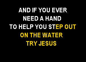 AND IF YOU EVER
NEED A HAND
TO HELP YOU STEP OUT

ON THE WATER
TRY JESUS