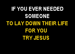 IF YOU EVER NEEDED
SOMEONE
TO LAY DOWN THEIR LIFE
FORYOU
TRY JESUS