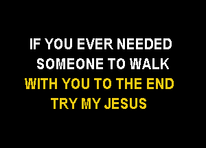 IF YOU EVER NEEDED

SOMEONE TO WALK

WITH YOU TO THE END
TRY MY JESUS