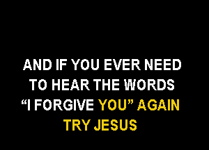 AND IF YOU EVER NEED
TO HEAR THE WORDS
I FORGIVE YOU AGAIN
TRY JESUS