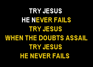 TRY JESUS
HE NEVER FAILS
TRY JESUS
WHEN THE DOUBTS ASSAIL
TRY JESUS
HE NEVER FAILS