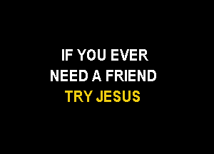 IFYOUEVER
NEED A FRIEND

TRY JESUS