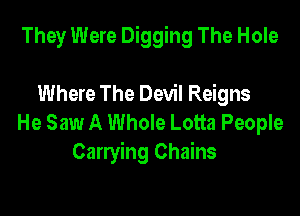 They Were Digging The Hole

Where The Devil Reigns
He Saw A Whole Lotta People
Carrying Chains
