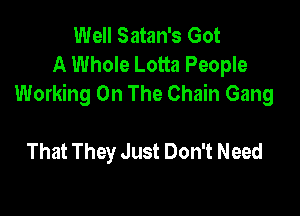 Well Satan's Got
A Whole Lotta People
Working On The Chain Gang

That They Just Don't Need