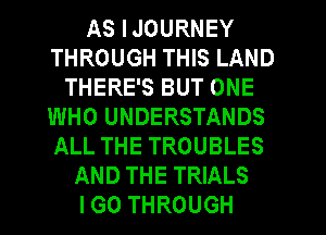 AS IJOURNEY
THROUGH THIS LAND
THERE'S BUT ONE
WHO UNDERSTANDS
ALL THE TROUBLES
AND THE TRIALS
IGO THROUGH