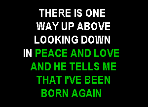THERE IS ONE
WAY UP ABOVE
LOOKING DOWN

IN PEACE AND LOVE
AND HE TELLS ME
THAT I'VE BEEN
BORN AGAIN