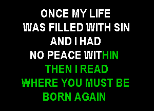 ONCE MY LIFE
WAS FILLED WITH SIN
AND I HAD
N0 PEACE WITHIN
THEN I READ
WHERE YOU MUST BE
BORN AGAIN