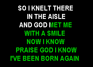 SO I KNELT THERE
IN THE AISLE
AND GOD MET ME
WITH A SMILE
NOW I KNOW
PRAISE GOD I KNOW
I'VE BEEN BORN AGAIN