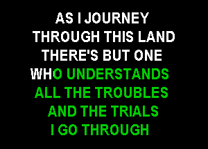 AS IJOURNEY
THROUGH THIS LAND
THERE'S BUT ONE
WHO UNDERSTANDS
ALL THE TROUBLES
AND THE TRIALS
IGO THROUGH