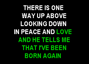THERE IS ONE
WAY UP ABOVE
LOOKING DOWN

IN PEACE AND LOVE
AND HE TELLS ME
THAT I'VE BEEN
BORN AGAIN